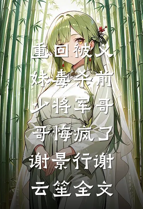 重回被义妹毒杀前，少将军哥哥悔疯了谢景行谢云笙全文
