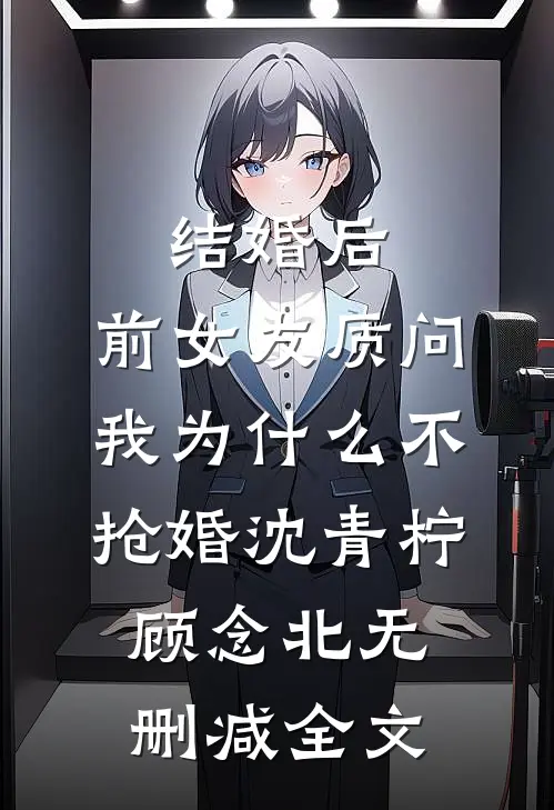 结婚后，前女友质问我为什么不抢婚沈青柠顾念北无删减全文