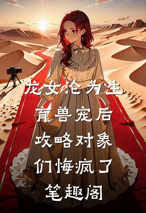 龙女沦为生育兽宠后，攻略对象们悔疯了笔趣阁