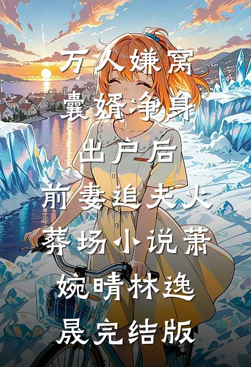 万人嫌窝囊婿净身出户后，前妻追夫火葬场小说萧婉晴林逸晟完结版