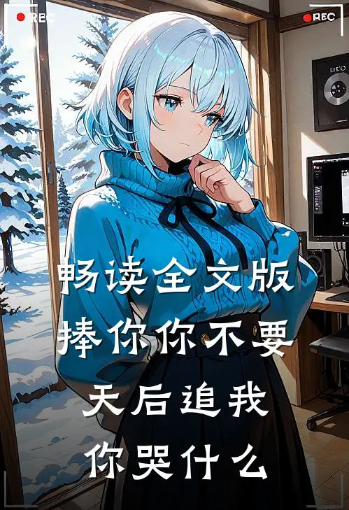 畅读全文版捧你你不要，天后追我你哭什么