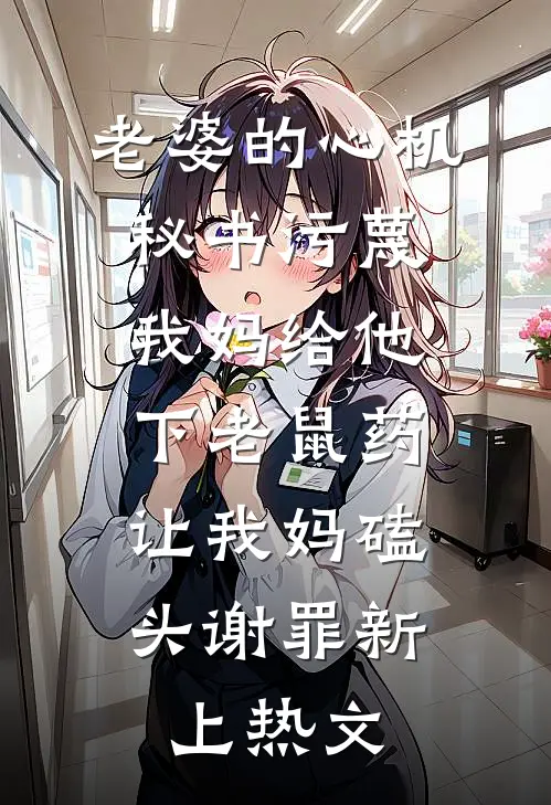 老婆的心机秘书污蔑我妈给他下老鼠药，让我妈磕头谢罪新上热文