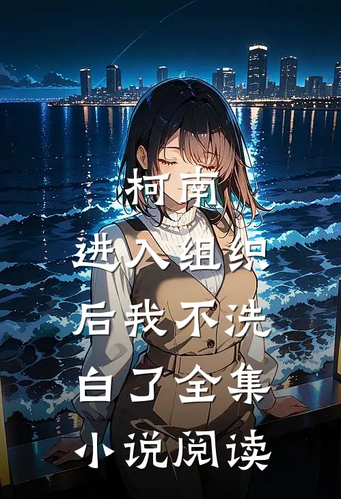 柯南：进入组织后我不洗白了全集小说阅读