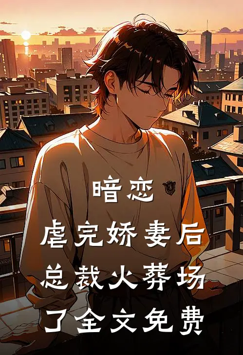 暗恋：虐完娇妻后，总裁火葬场了全文免费