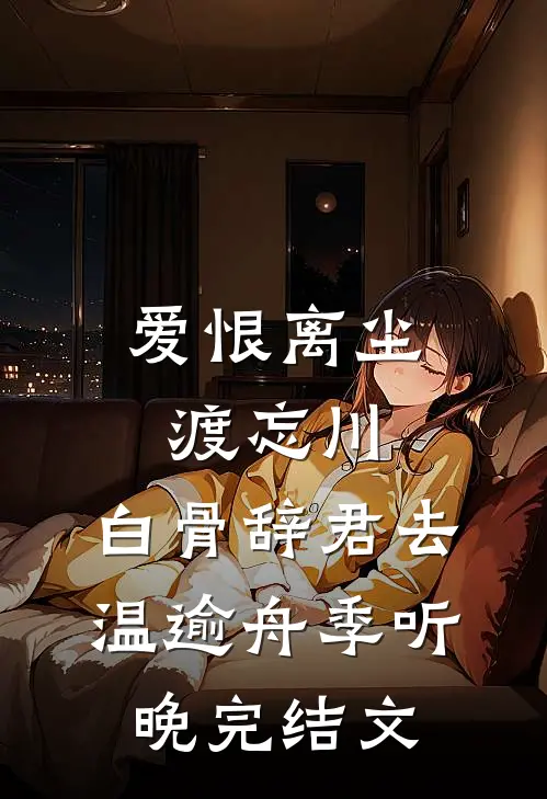爱恨离尘渡忘川，白骨辞君去温逾舟季听晚完结文