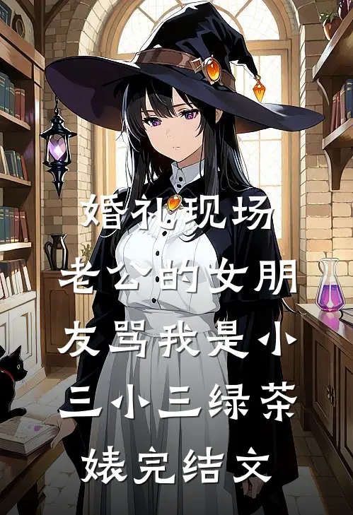 婚礼现场，老公的女朋友骂我是小三小三绿茶婊完结文