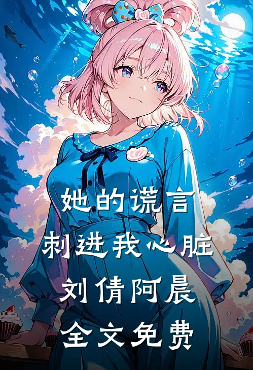 她的谎言，刺进我心脏刘倩阿晨全文免费