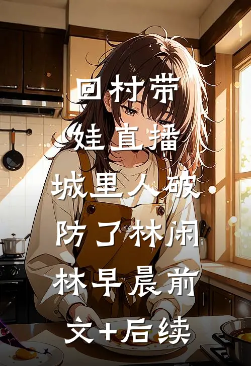 回村带娃直播：城里人破防了林闲林早晨前文+后续