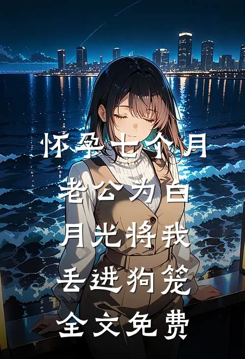 怀孕七个月，老公为白月光将我丢进狗笼全文免费