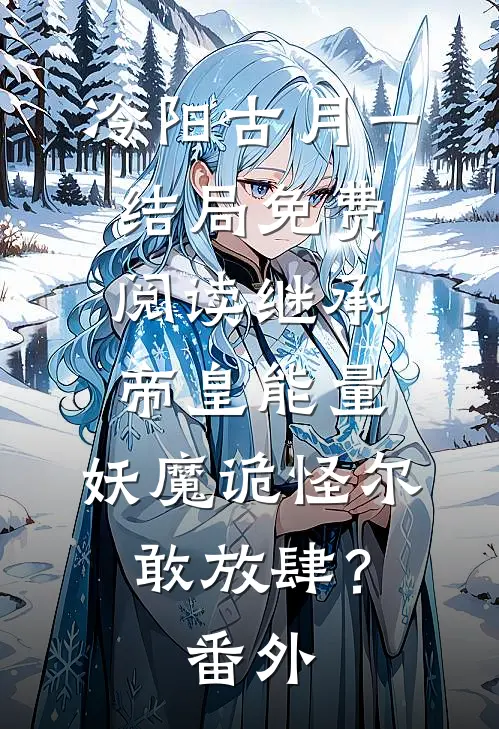 冷阳古月一结局免费阅读继承帝皇能量，妖魔诡怪尔敢放肆？番外