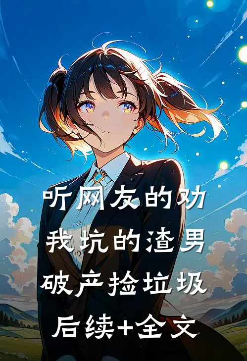 听网友的劝，我坑的渣男破产捡垃圾后续+全文