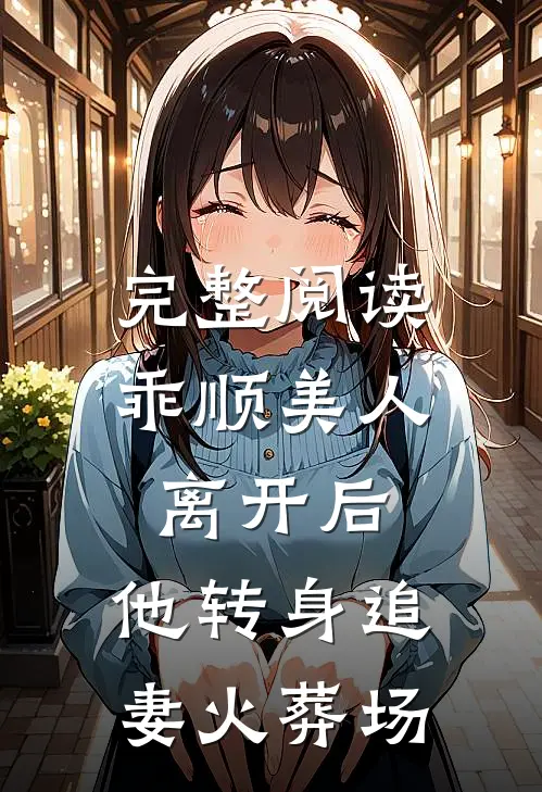 完整阅读乖顺美人离开后，他转身追妻火葬场