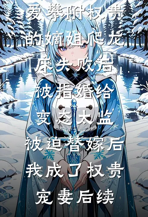 爱攀附权贵的嫡姐爬龙床失败后被指婚给变态太监，被迫替嫁后，我成了权贵宠妻后续