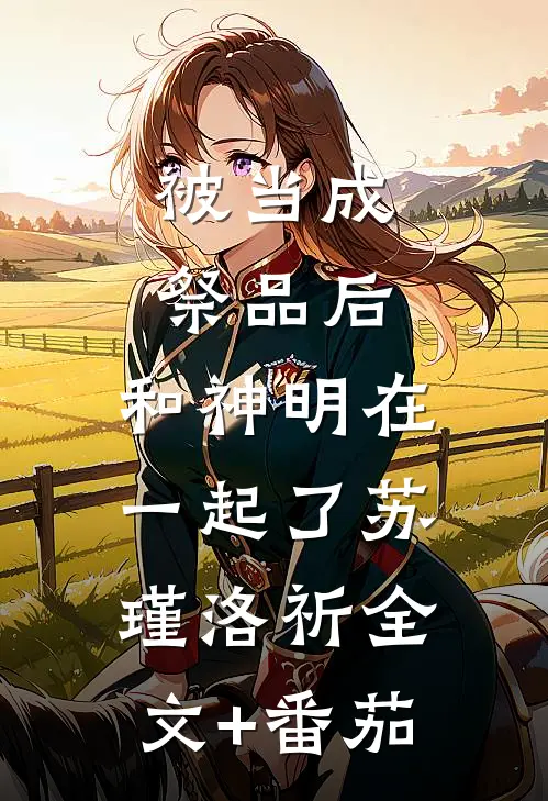 被当成祭品后，和神明在一起了苏瑾洛祈全文+番茄