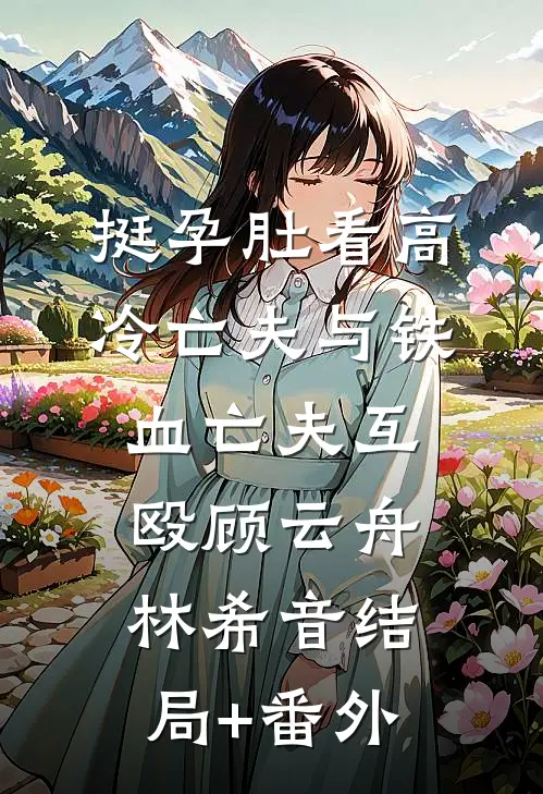 挺孕肚看高冷亡夫与铁血亡夫互殴顾云舟林希音结局+番外
