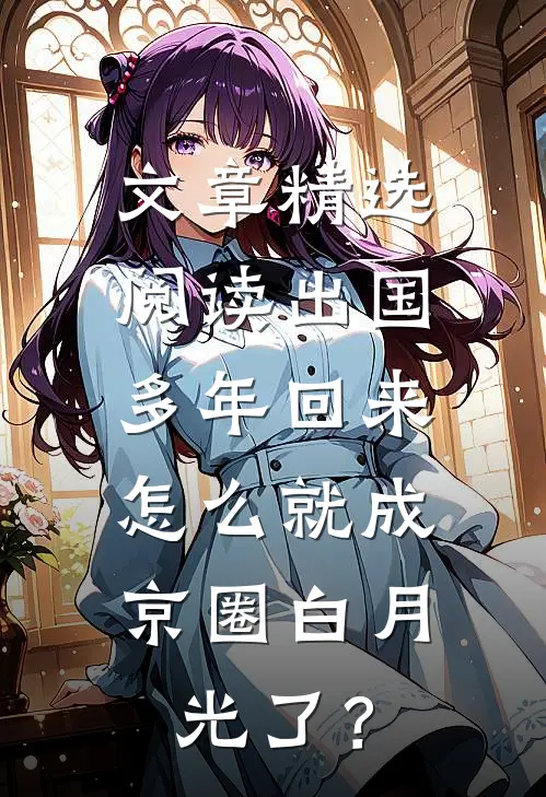 文章精选阅读出国多年回来，怎么就成京圈白月光了？
