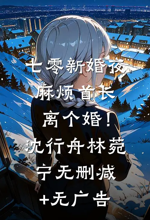 七零新婚夜，麻烦首长离个婚！沈行舟林菀宁无删减+无广告
