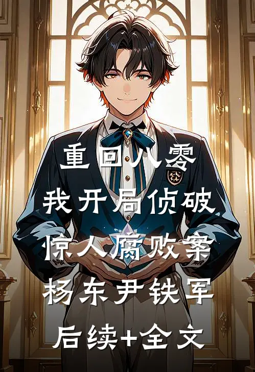 重回八零：我开局侦破惊人腐败案杨东尹铁军后续+全文