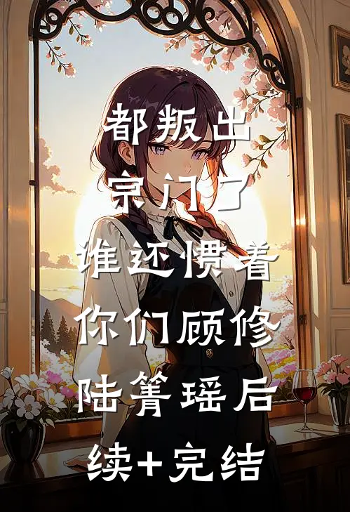 都叛出宗门了，谁还惯着你们顾修陆箐瑶后续+完结