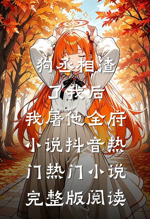 狗丞相渣了我后，我屠他全府小说抖音热门热门小说完整版阅读