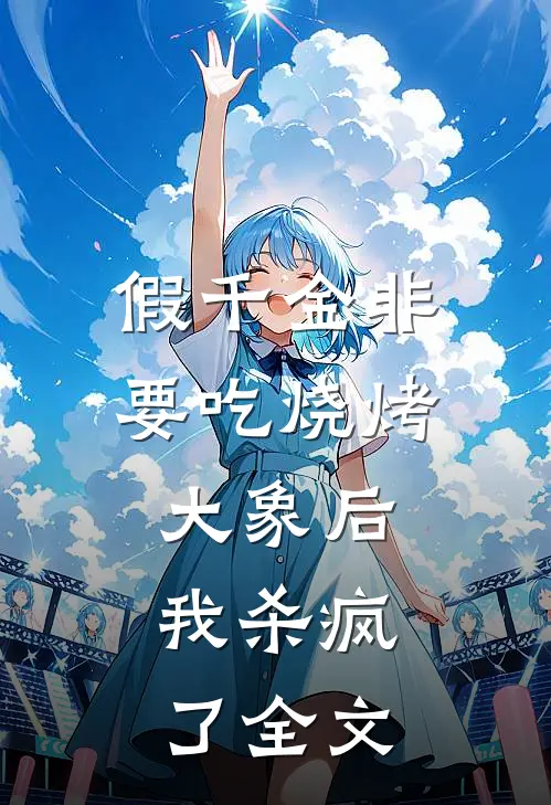 假千金非要吃烧烤大象后，我杀疯了全文