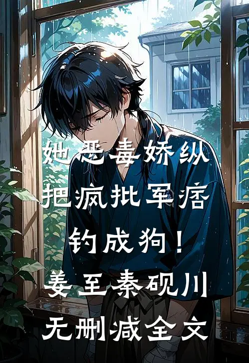 她恶毒娇纵，把疯批军痞钓成狗！姜至秦砚川无删减全文