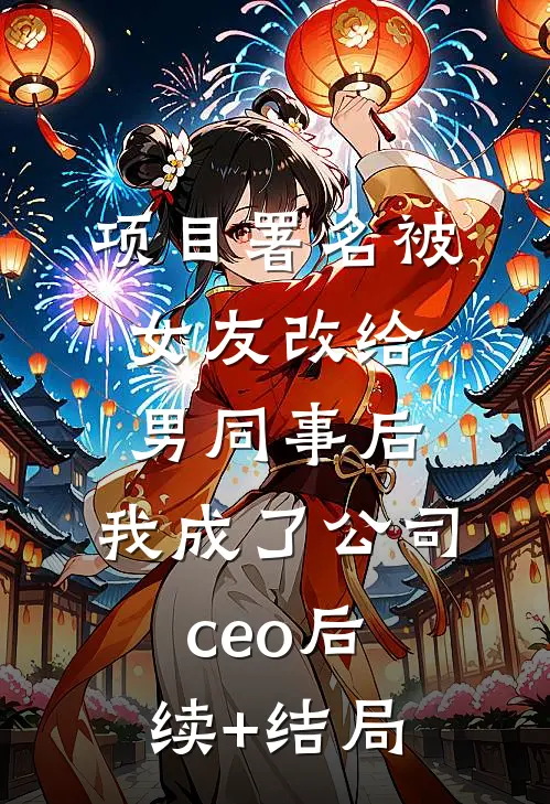 项目署名被女友改给男同事后，我成了公司ceo后续+结局