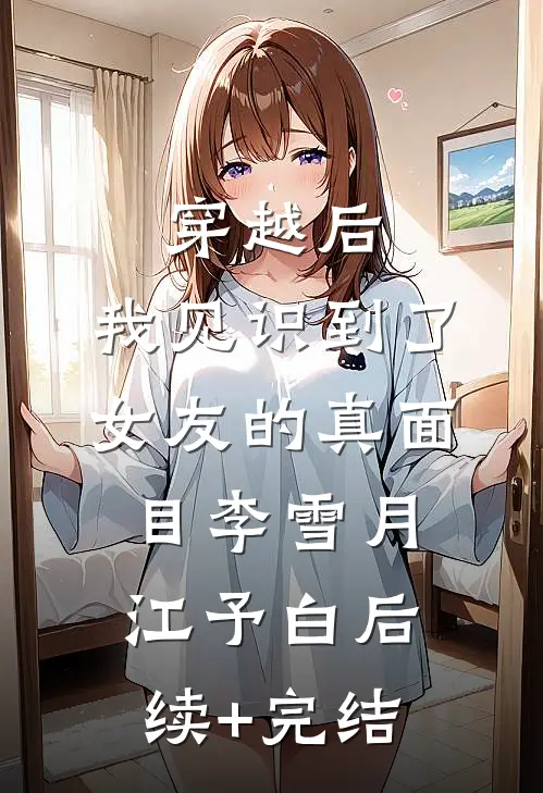 穿越后，我见识到了女友的真面目李雪月江予白后续+完结