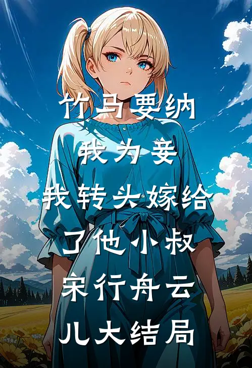 竹马要纳我为妾，我转头嫁给了他小叔宋行舟云儿大结局