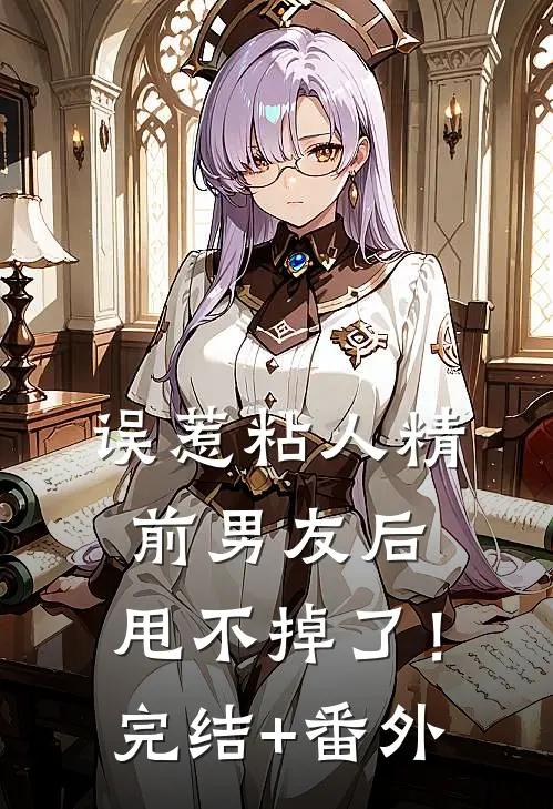 误惹粘人精前男友后，甩不掉了！完结+番外