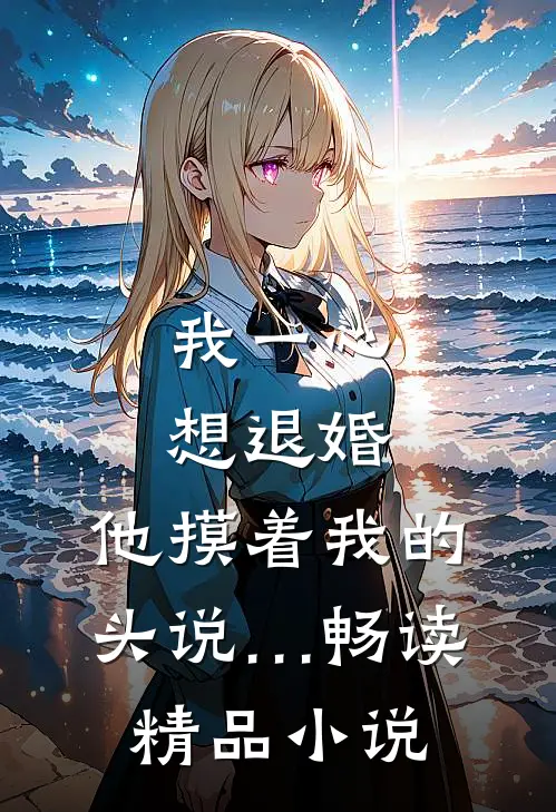 我一心想退婚，他摸着我的头说…畅读精品小说