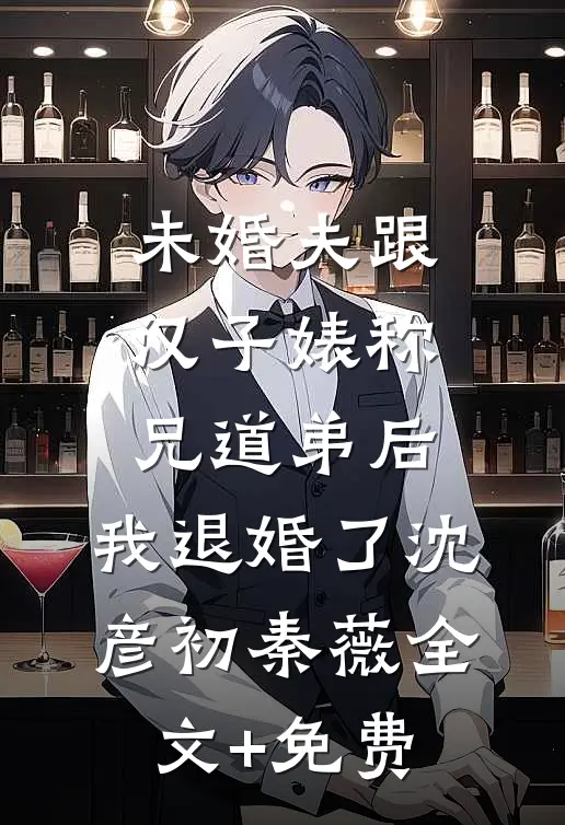未婚夫跟汉子婊称兄道弟后，我退婚了沈彦初秦薇全文+免费