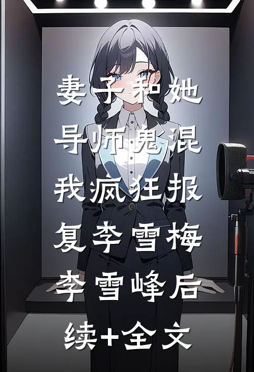 妻子和她导师鬼混，我疯狂报复李雪梅李雪峰后续+全文