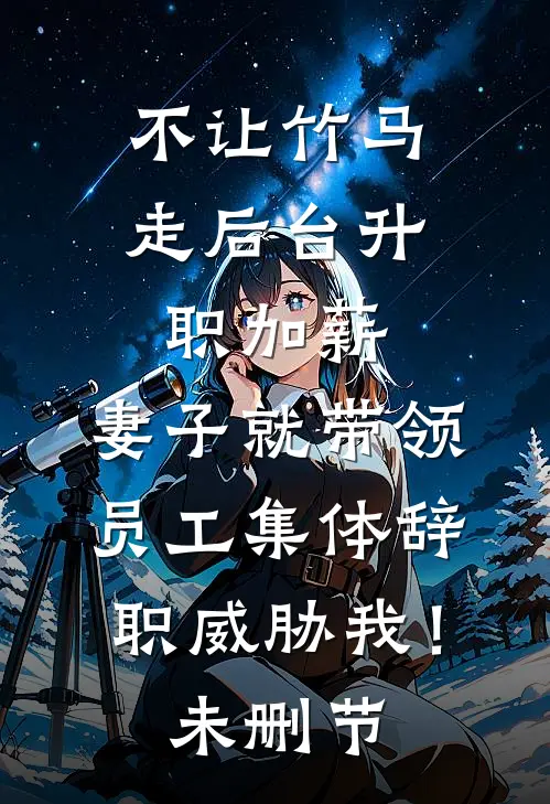 不让竹马走后台升职加薪，妻子就带领员工集体辞职威胁我！未删节