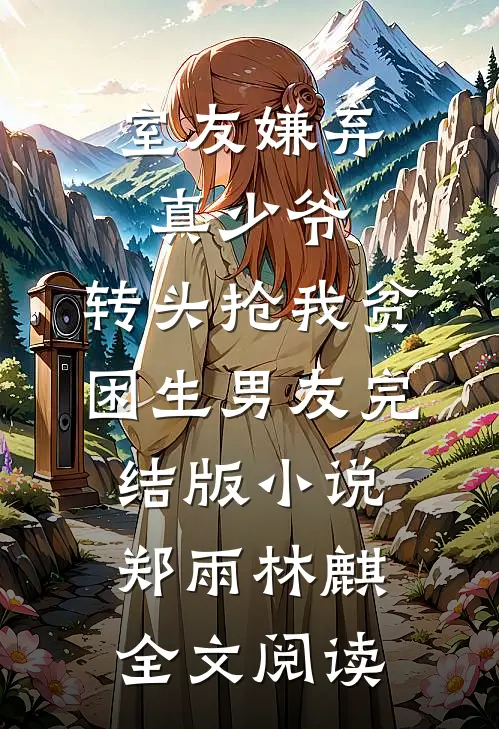 室友嫌弃真少爷，转头抢我贫困生男友完结版小说_郑雨林麒全文阅读