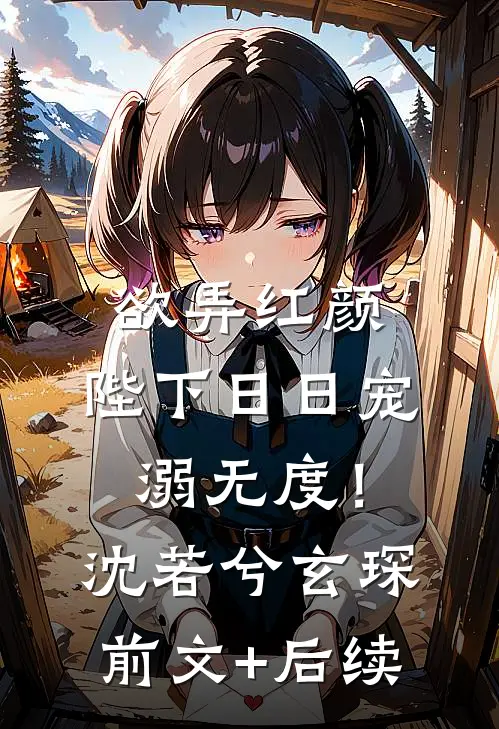 欲弄红颜，陛下日日宠溺无度！沈若兮玄琛前文+后续