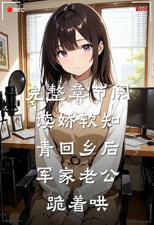 完整章节阅读娇软知青回乡后，军家老公跪着哄