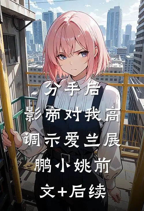分手后，影帝对我高调示爱兰展鹏小姚前文+后续