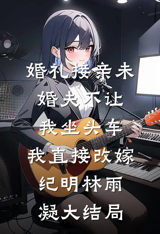 婚礼接亲未婚夫不让我坐头车，我直接改嫁纪明林雨凝大结局