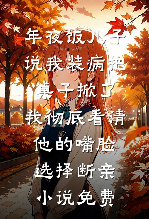 年夜饭儿子说我装病把桌子掀了，我彻底看清他的嘴脸选择断亲小说免费