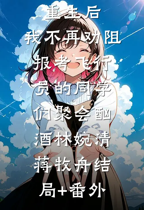 高考结束重生后，我不再劝阻报考飞行员的同学们聚会酗酒林婉清蒋牧舟结局+番外