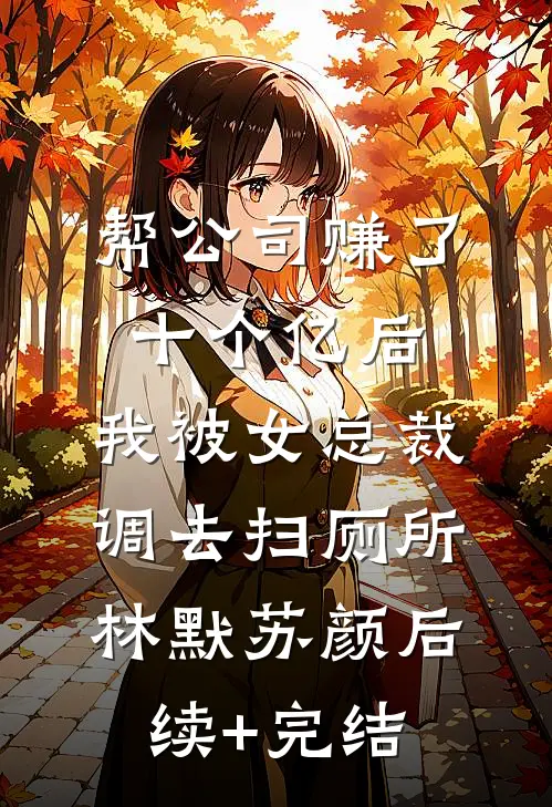 帮公司赚了十个亿后，我被女总裁调去扫厕所林默苏颜后续+完结