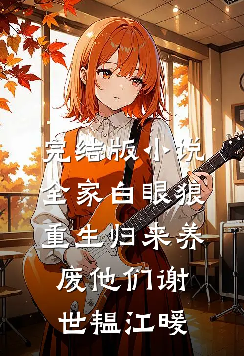 完结版小说全家白眼狼，重生归来养废他们谢世韫江暖