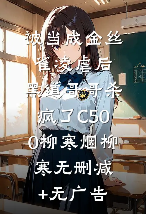 被当成金丝雀凌虐后，黑道哥哥杀疯了C500柳寒烟柳寒无删减+无广告
