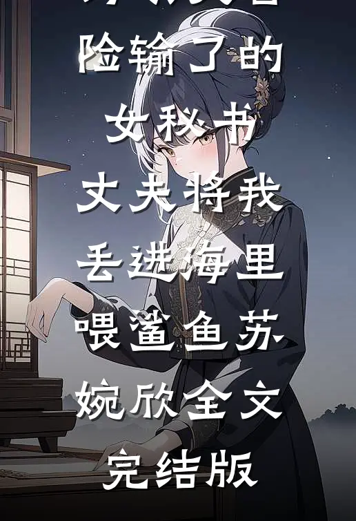 为哄大冒险输了的女秘书，丈夫将我丢进海里喂鲨鱼苏婉欣全文完结版