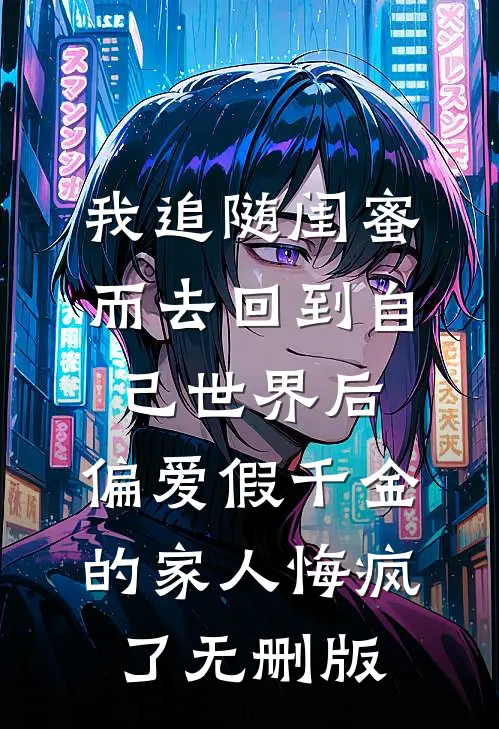 我追随闺蜜而去回到自己世界后，偏爱假千金的家人悔疯了无删版