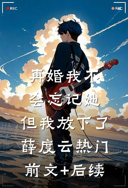 再婚-我不会忘记她，但我放下了薛度云热门前文+后续