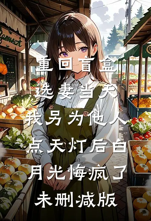 重回盲盒选妻当天，我另为他人点天灯后白月光悔疯了未删减版