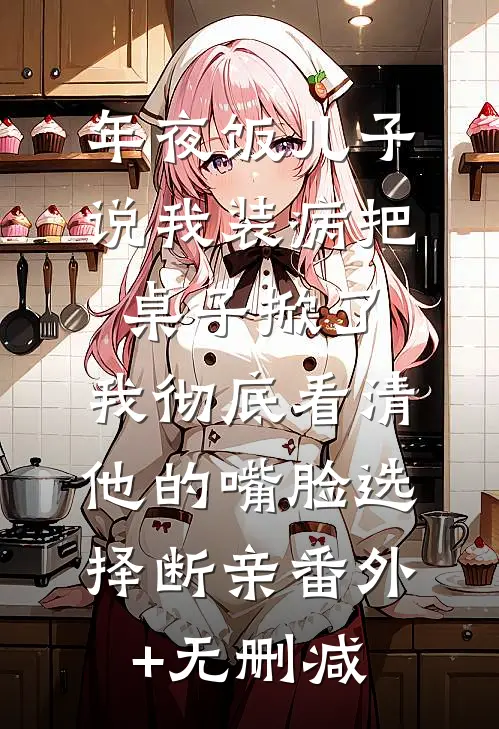 年夜饭儿子说我装病把桌子掀了，我彻底看清他的嘴脸选择断亲番外+无删减