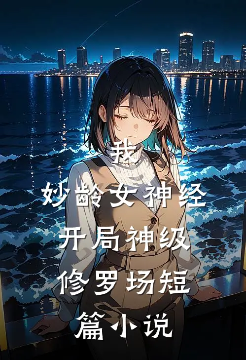 我，妙龄女神经，开局神级修罗场短篇小说